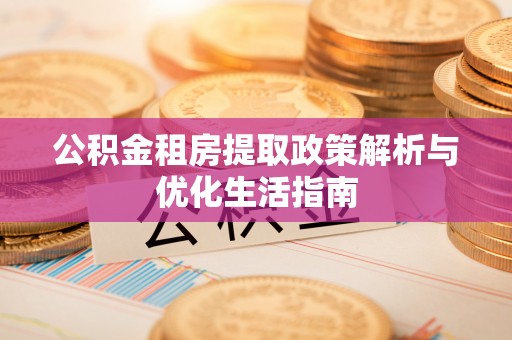红桥公积金租房提取政策解析与优化生活指南