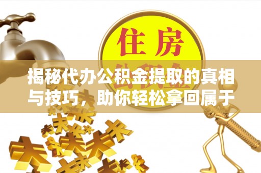 红桥揭秘代办公积金提取的真相与技巧，助你轻松拿回属于你的钱