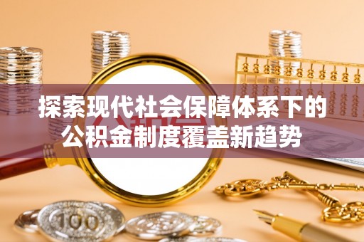 红桥探索现代社会保障体系下的公积金制度覆盖新趋势