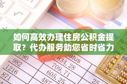 红桥如何高效办理住房公积金提取？代办服务助您省时省力