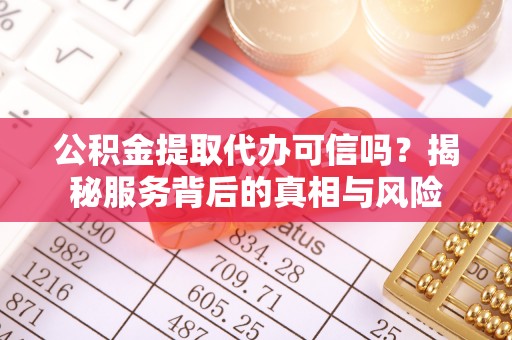 红桥公积金提取代办可信吗？揭秘服务背后的真相与风险