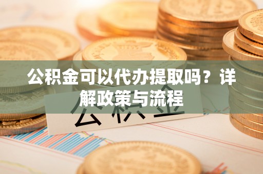 红桥公积金可以代办提取吗？详解政策与流程