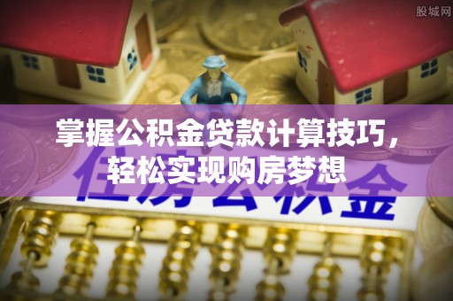 红桥掌握公积金贷款计算技巧，轻松实现购房梦想