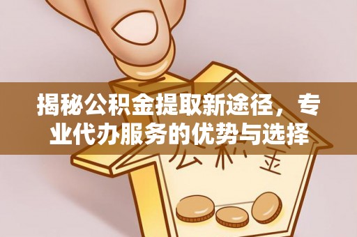 红桥揭秘公积金提取新途径，专业代办服务的优势与选择