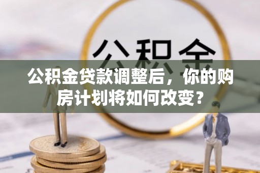 红桥公积金贷款调整后，你的购房计划将如何改变？