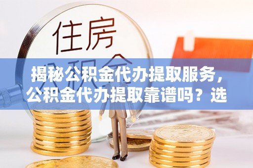 红桥揭秘公积金代办提取服务，公积金代办提取靠谱吗？选择需谨慎