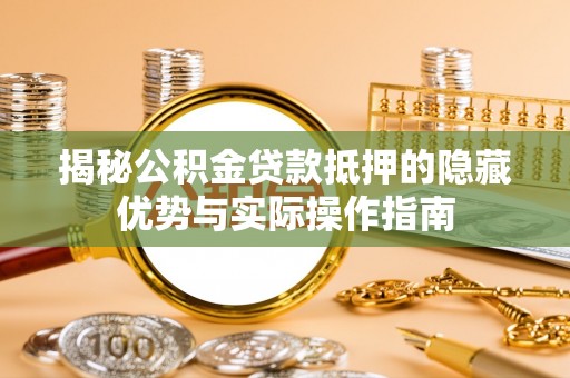 红桥揭秘公积金贷款抵押的隐藏优势与实际操作指南