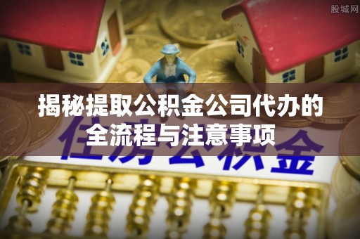 红桥揭秘提取公积金公司代办的全流程与注意事项