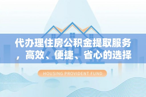 红桥代办理住房公积金提取服务，高效、便捷、省心的选择