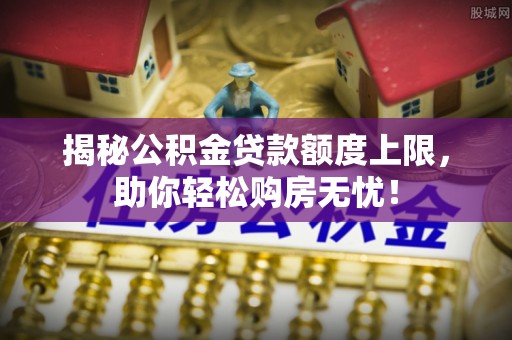 红桥揭秘公积金贷款额度上限，助你轻松购房无忧！