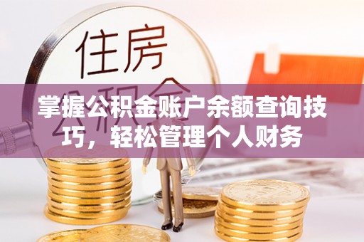 红桥掌握公积金账户余额查询技巧，轻松管理个人财务