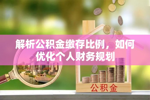 红桥解析公积金缴存比例，如何优化个人财务规划