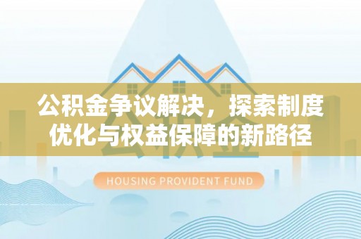 红桥公积金争议解决，探索制度优化与权益保障的新路径