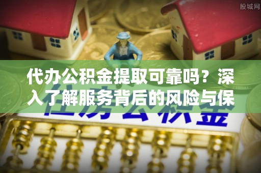 红桥代办公积金提取可靠吗？深入了解服务背后的风险与保障