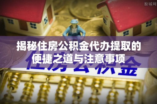 红桥揭秘住房公积金代办提取的便捷之道与注意事项