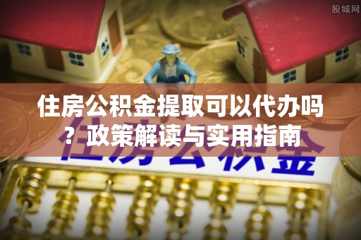 红桥住房公积金提取可以代办吗？政策解读与实用指南