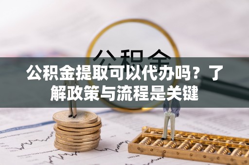 红桥公积金提取可以代办吗？了解政策与流程是关键