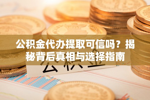 红桥公积金代办提取可信吗？揭秘背后真相与选择指南