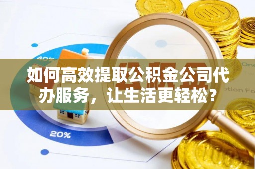 红桥如何高效提取公积金公司代办服务，让生活更轻松？