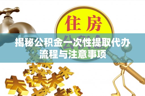 红桥揭秘公积金一次性提取代办流程与注意事项