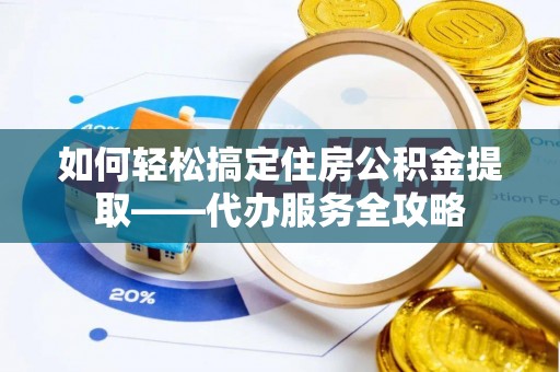 红桥如何轻松搞定住房公积金提取——代办服务全攻略