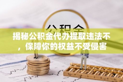 红桥揭秘公积金代办提取违法不，保障你的权益不受侵害