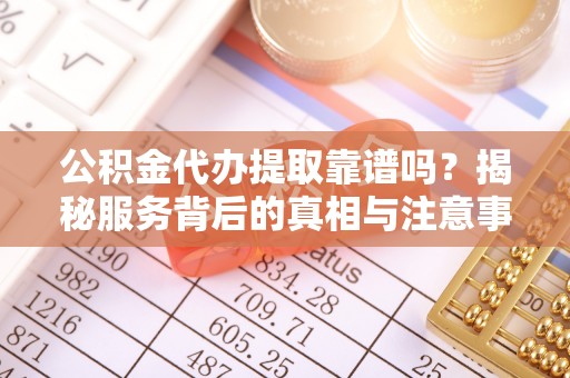 红桥公积金代办提取靠谱吗？揭秘服务背后的真相与注意事项