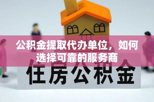 红桥公积金提取代办单位，如何选择可靠的服务商