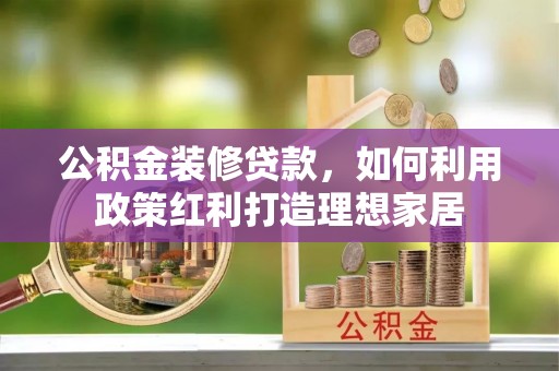 红桥公积金装修贷款，如何利用政策红利打造理想家居