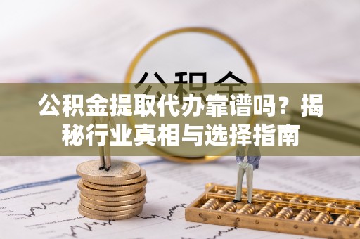 红桥公积金提取代办靠谱吗？揭秘行业真相与选择指南