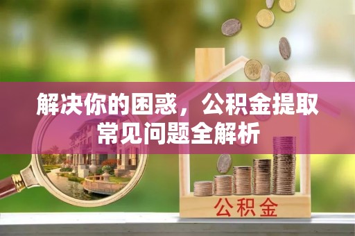 红桥解决你的困惑，公积金提取常见问题全解析