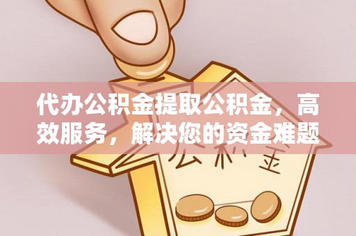 红桥代办公积金提取公积金，高效服务，解决您的资金难题