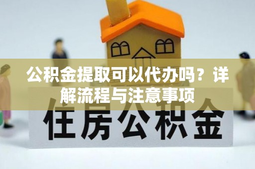 红桥公积金提取可以代办吗？详解流程与注意事项