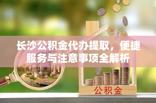 红桥长沙公积金代办提取，便捷服务与注意事项全解析