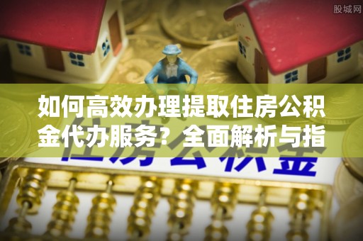 红桥如何高效办理提取住房公积金代办服务？全面解析与指南