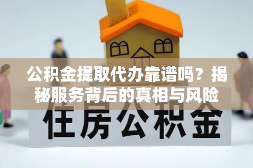 红桥公积金提取代办靠谱吗？揭秘服务背后的真相与风险