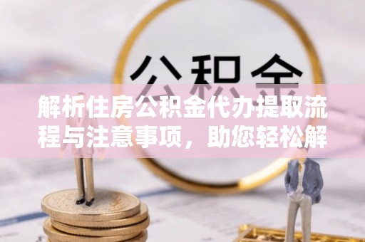 红桥解析住房公积金代办提取流程与注意事项，助您轻松解决资金难题