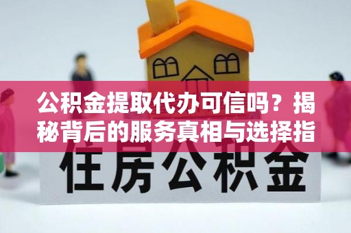 红桥公积金提取代办可信吗？揭秘背后的服务真相与选择指南