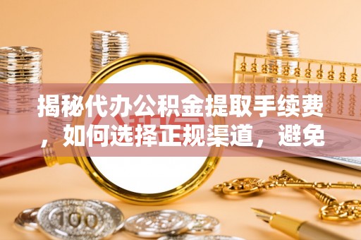 红桥揭秘代办公积金提取手续费，如何选择正规渠道，避免上当受骗