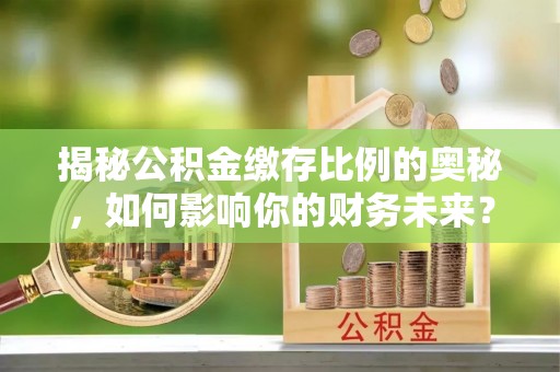 红桥揭秘公积金缴存比例的奥秘，如何影响你的财务未来？