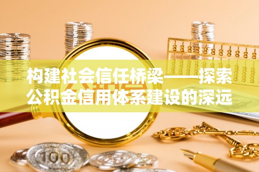 红桥构建社会信任桥梁——探索公积金信用体系建设的深远意义
