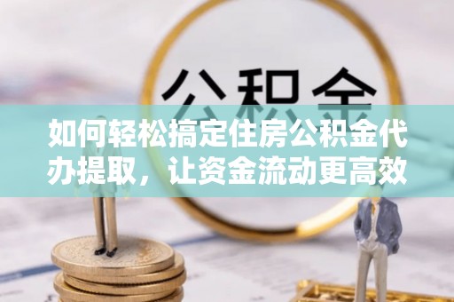 红桥如何轻松搞定住房公积金代办提取，让资金流动更高效