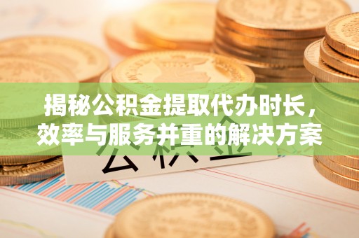 红桥揭秘公积金提取代办时长，效率与服务并重的解决方案