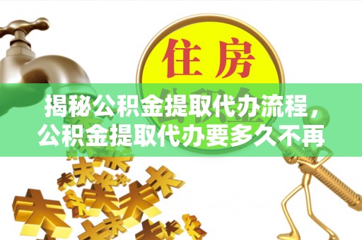 红桥揭秘公积金提取代办流程，公积金提取代办要多久不再是谜题