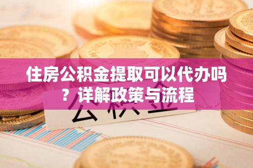 红桥住房公积金提取可以代办吗？详解政策与流程