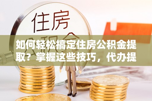 红桥如何轻松搞定住房公积金提取？掌握这些技巧，代办提取住房公积金不再难