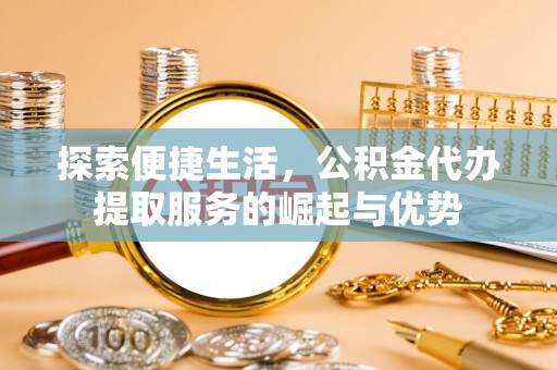 红桥探索便捷生活，公积金代办提取服务的崛起与优势