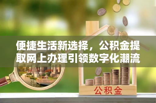 红桥便捷生活新选择，公积金提取网上办理引领数字化潮流