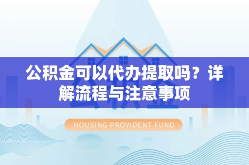 红桥公积金可以代办提取吗？详解流程与注意事项
