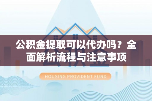 红桥公积金提取可以代办吗？全面解析流程与注意事项